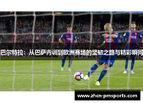 巴尔特拉：从巴萨青训到欧洲赛场的坚韧之路与精彩瞬间