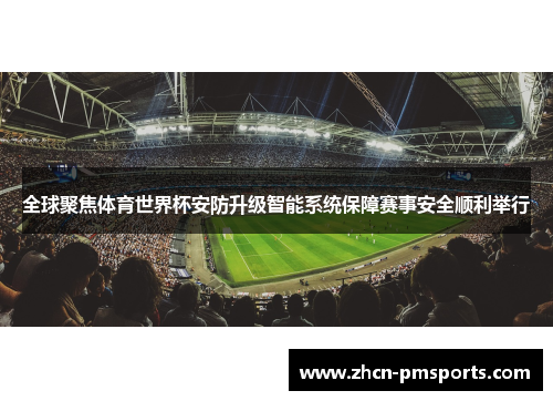 全球聚焦体育世界杯安防升级智能系统保障赛事安全顺利举行