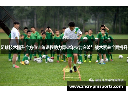 足球技术提升全方位训练课程助力青少年技能突破与战术素养全面提升