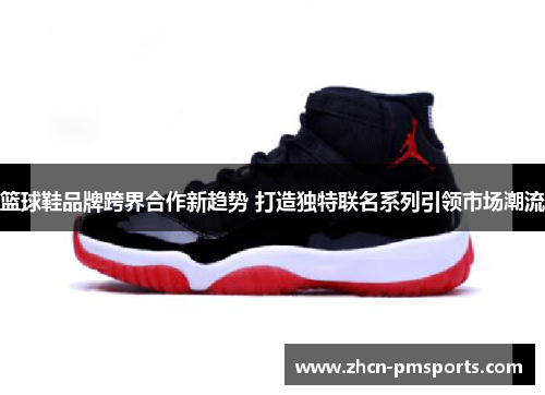 篮球鞋品牌跨界合作新趋势 打造独特联名系列引领市场潮流