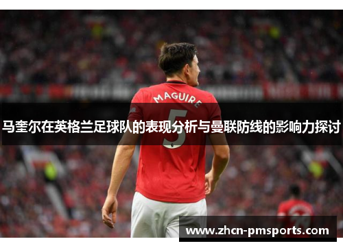 马奎尔在英格兰足球队的表现分析与曼联防线的影响力探讨