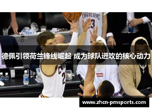 德佩引领荷兰锋线崛起 成为球队进攻的核心动力