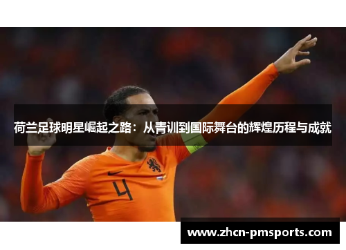 荷兰足球明星崛起之路：从青训到国际舞台的辉煌历程与成就