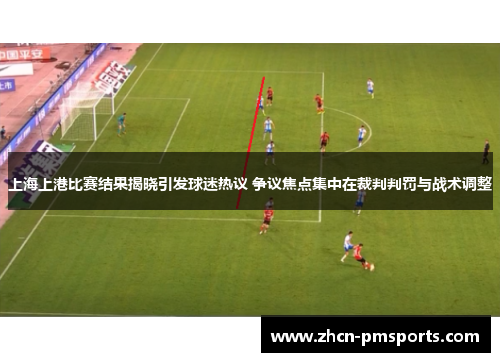 上海上港比赛结果揭晓引发球迷热议 争议焦点集中在裁判判罚与战术调整