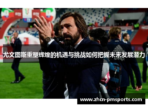 尤文图斯重塑辉煌的机遇与挑战如何把握未来发展潜力