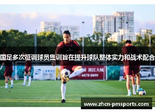 国足多次征调球员集训旨在提升球队整体实力和战术配合