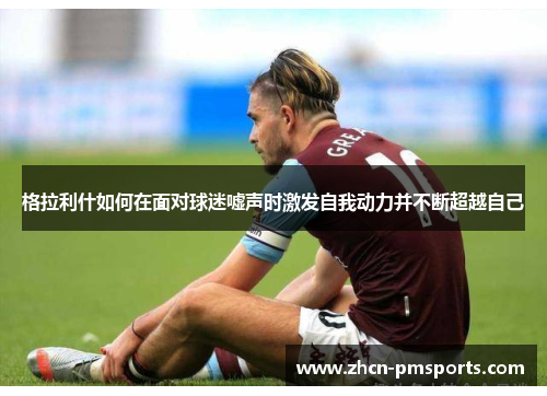 格拉利什如何在面对球迷嘘声时激发自我动力并不断超越自己