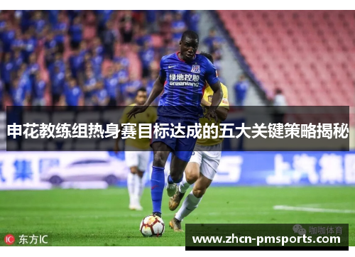 申花教练组热身赛目标达成的五大关键策略揭秘