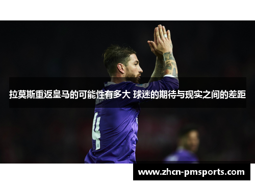 拉莫斯重返皇马的可能性有多大 球迷的期待与现实之间的差距